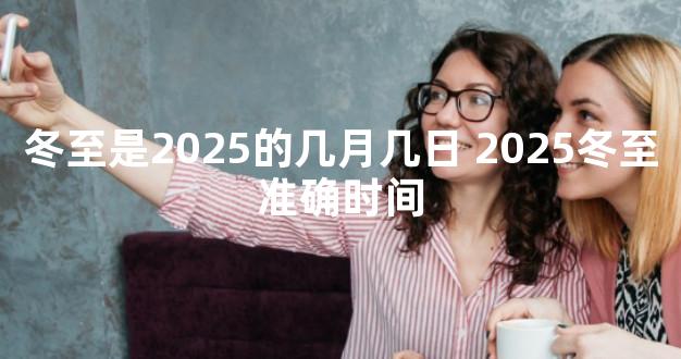 冬至是2025的几月几日 2025冬至准确时间